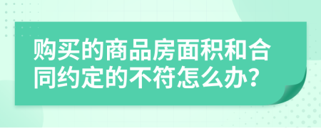 购买的商品房面积和合同约定的不符怎么办？