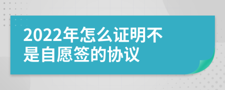 2022年怎么证明不是自愿签的协议