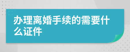 办理离婚手续的需要什么证件