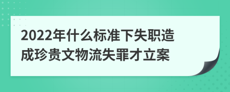 2022年什么标准下失职造成珍贵文物流失罪才立案