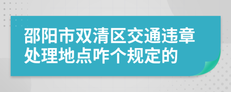 邵阳市双清区交通违章处理地点咋个规定的