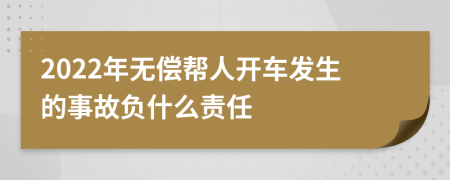 2022年无偿帮人开车发生的事故负什么责任