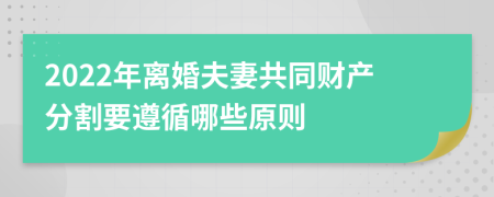 2022年离婚夫妻共同财产分割要遵循哪些原则