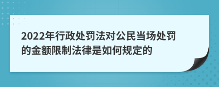 2022年行政处罚法对公民当场处罚的金额限制法律是如何规定的