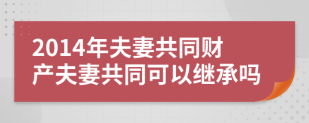 2014年夫妻共同财产夫妻共同可以继承吗