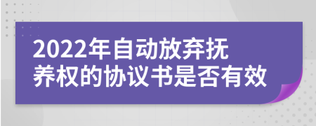 2022年自动放弃抚养权的协议书是否有效