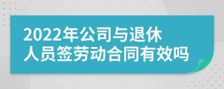 2022年公司与退休人员签劳动合同有效吗