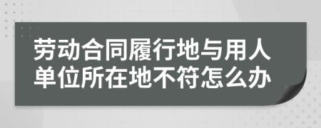 劳动合同履行地与用人单位所在地不符怎么办