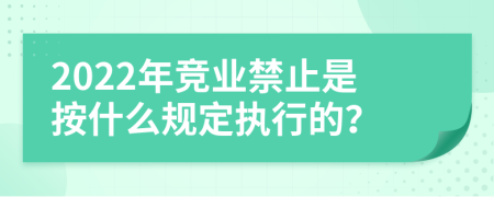 2022年竞业禁止是按什么规定执行的？