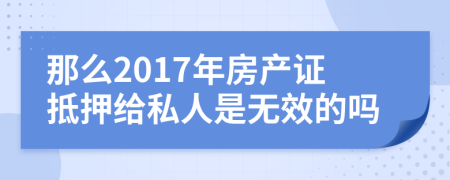 那么2017年房产证抵押给私人是无效的吗