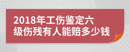 2018年工伤鉴定六级伤残有人能赔多少钱