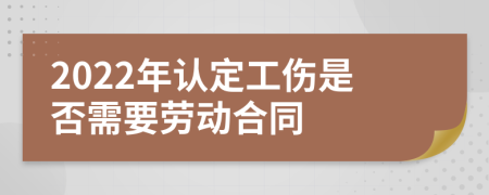 2022年认定工伤是否需要劳动合同