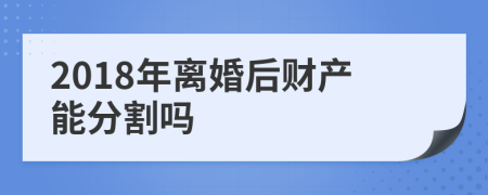 2018年离婚后财产能分割吗