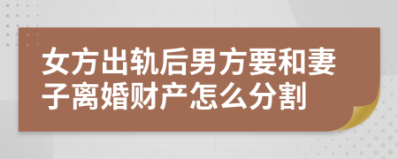 女方出轨后男方要和妻子离婚财产怎么分割