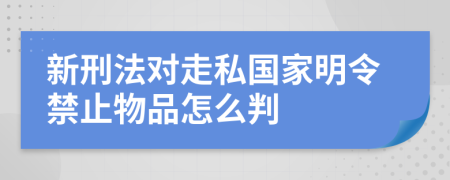 新刑法对走私国家明令禁止物品怎么判