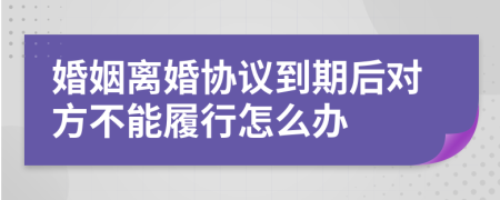 婚姻离婚协议到期后对方不能履行怎么办