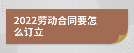 2022劳动合同要怎么订立