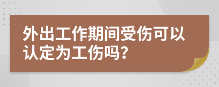 外出工作期间受伤可以认定为工伤吗？