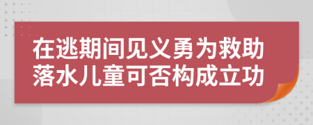 在逃期间见义勇为救助落水儿童可否构成立功