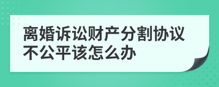 离婚诉讼财产分割协议不公平该怎么办