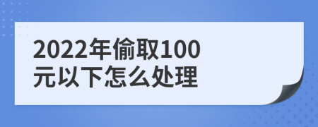 2022年偷取100元以下怎么处理