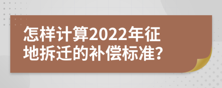 怎样计算2022年征地拆迁的补偿标准？