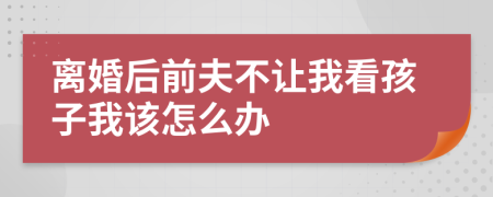 离婚后前夫不让我看孩子我该怎么办