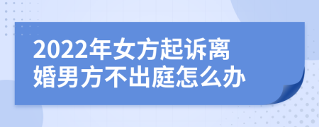 2022年女方起诉离婚男方不出庭怎么办