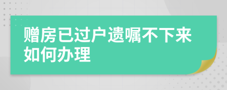 赠房已过户遗嘱不下来如何办理