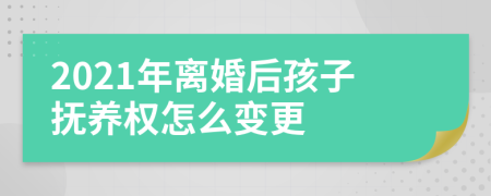 2021年离婚后孩子抚养权怎么变更