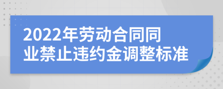 2022年劳动合同同业禁止违约金调整标准