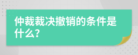 仲裁裁决撤销的条件是什么？