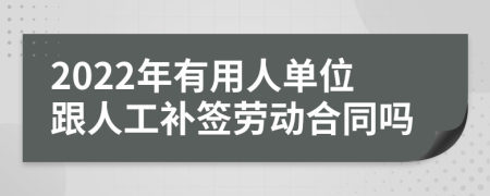 2022年有用人单位跟人工补签劳动合同吗