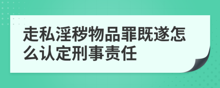 走私淫秽物品罪既遂怎么认定刑事责任