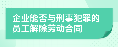 企业能否与刑事犯罪的员工解除劳动合同