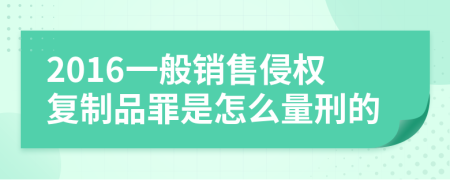 2016一般销售侵权复制品罪是怎么量刑的