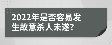2022年是否容易发生故意杀人未遂？