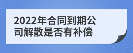 2022年合同到期公司解散是否有补偿