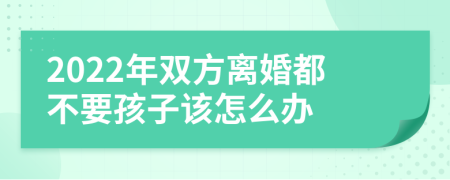 2022年双方离婚都不要孩子该怎么办