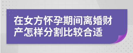 在女方怀孕期间离婚财产怎样分割比较合适