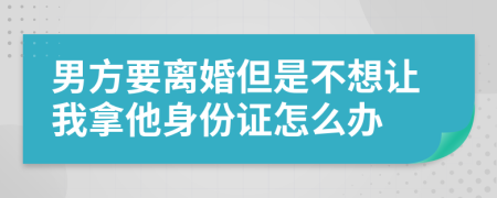 男方要离婚但是不想让我拿他身份证怎么办