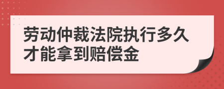 劳动仲裁法院执行多久才能拿到赔偿金