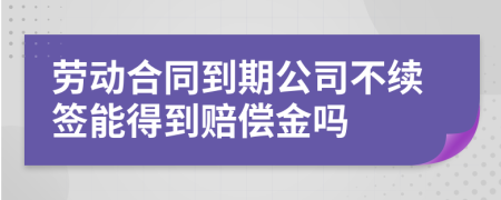 劳动合同到期公司不续签能得到赔偿金吗