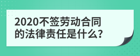 2020不签劳动合同的法律责任是什么？