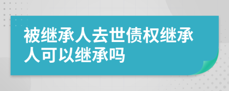 被继承人去世债权继承人可以继承吗