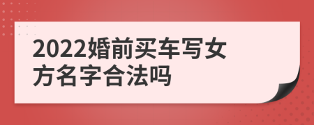 2022婚前买车写女方名字合法吗