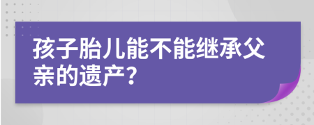 孩子胎儿能不能继承父亲的遗产？