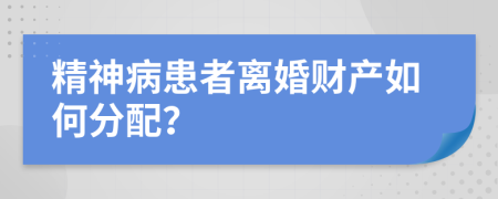 精神病患者离婚财产如何分配？