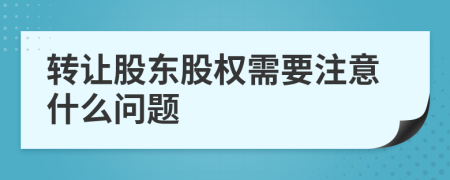 转让股东股权需要注意什么问题
