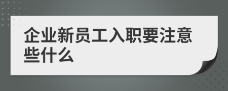 企业新员工入职要注意些什么